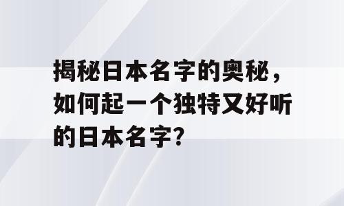 揭秘日本名字的奥秘，如何起一个独特又好听的日本名字？
