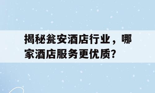 揭秘瓮安酒店行业，哪家酒店服务更优质？