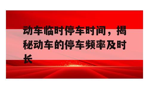 动车临时停车时间，揭秘动车的停车频率及时长