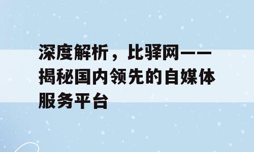 深度解析，比驿网——揭秘国内领先的自媒体服务平台