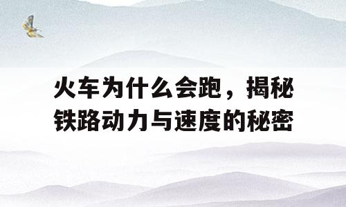 火车为什么会跑，揭秘铁路动力与速度的秘密