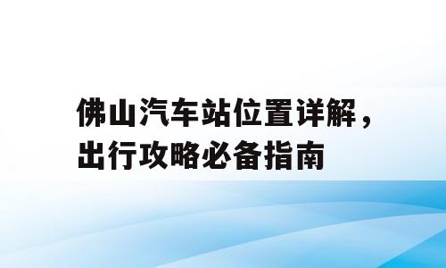 佛山汽车站位置详解，出行攻略必备指南