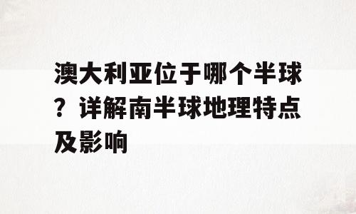 澳大利亚位于哪个半球？详解南半球地理特点及影响