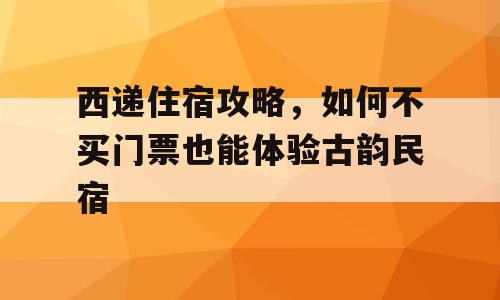 西递住宿攻略，如何不买门票也能体验古韵民宿