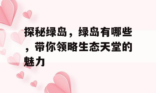 探秘绿岛，绿岛有哪些，带你领略生态天堂的魅力