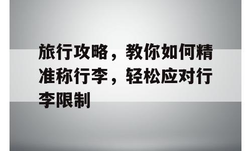 旅行攻略，教你如何精准称行李，轻松应对行李限制