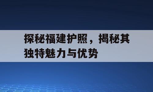 探秘福建护照，揭秘其独特魅力与优势