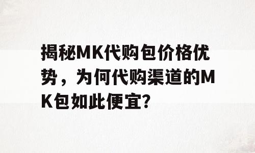 揭秘MK代购包价格优势，为何代购渠道的MK包如此便宜？