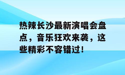 热辣长沙最新演唱会盘点，音乐狂欢来袭，这些精彩不容错过！