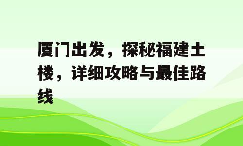 厦门出发，探秘福建土楼，详细攻略与最佳路线