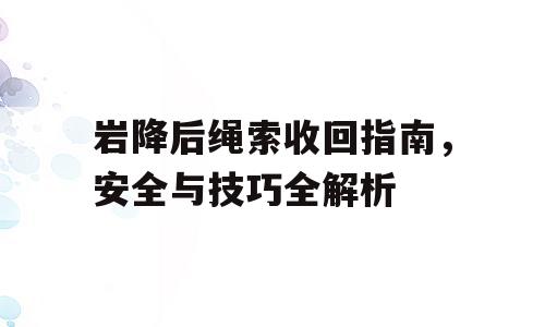 岩降后绳索收回指南，安全与技巧全解析