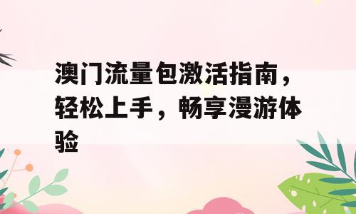 澳门流量包激活指南，轻松上手，畅享漫游体验