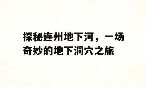 探秘连州地下河，一场奇妙的地下洞穴之旅