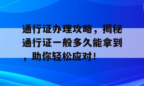通行证办理攻略，揭秘通行证一般多久能拿到，助你轻松应对！