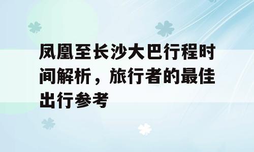 凤凰至长沙大巴行程时间解析，旅行者的最佳出行参考
