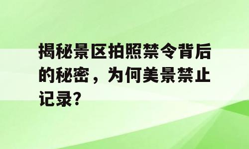 揭秘景区拍照禁令背后的秘密，为何美景禁止记录？