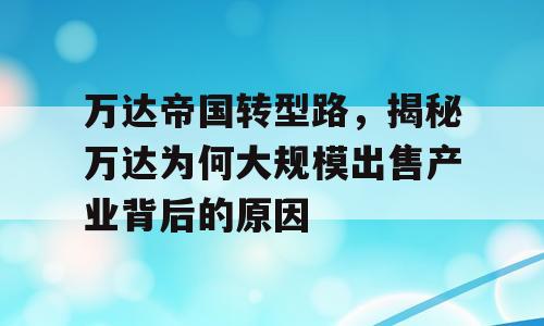 万达帝国转型路，揭秘万达为何大规模出售产业背后的原因