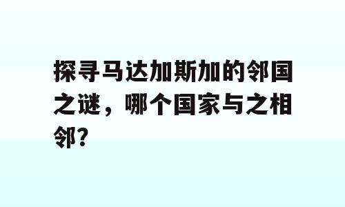 探寻马达加斯加的邻国之谜，哪个国家与之相邻？