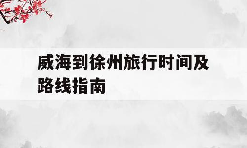 威海到徐州旅行时间及路线指南