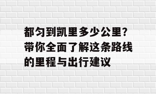 都匀到凯里多少公里？带你全面了解这条路线的里程与出行建议