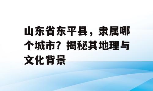 山东省东平县，隶属哪个城市？揭秘其地理与文化背景