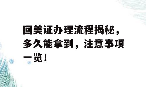 回美证办理流程揭秘，多久能拿到，注意事项一览！