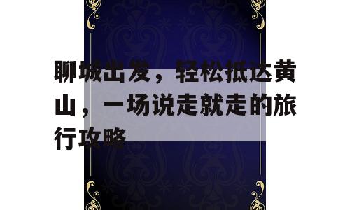 聊城出发，轻松抵达黄山，一场说走就走的旅行攻略