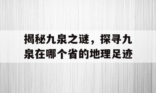 揭秘九泉之谜，探寻九泉在哪个省的地理足迹