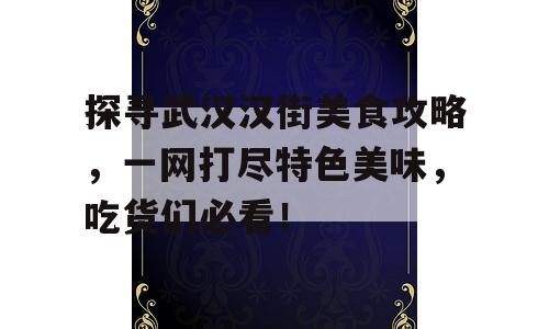 探寻武汉汉街美食攻略，一网打尽特色美味，吃货们必看！