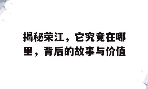 揭秘荣江，它究竟在哪里，背后的故事与价值