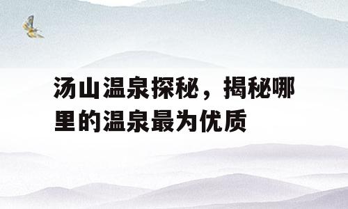汤山温泉探秘，揭秘哪里的温泉最为优质