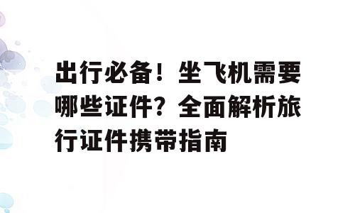 出行必备！坐飞机需要哪些证件？全面解析旅行证件携带指南