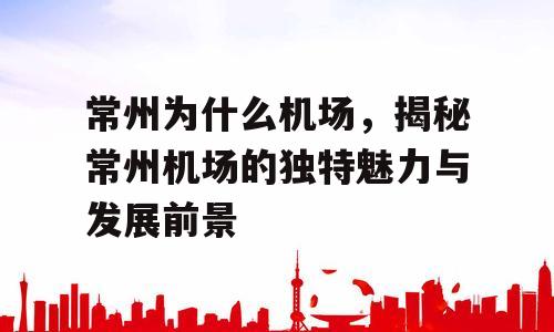 常州为什么机场，揭秘常州机场的独特魅力与发展前景