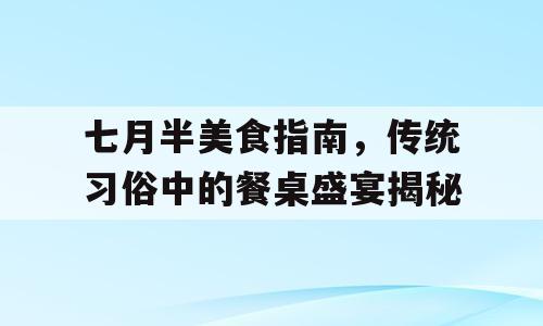 七月半美食指南，传统习俗中的餐桌盛宴揭秘