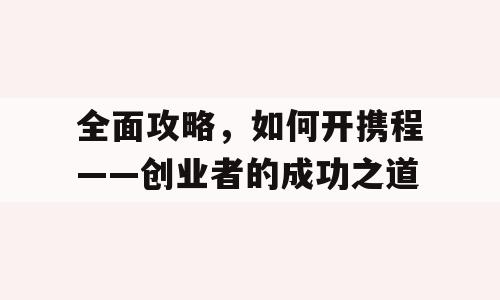 全面攻略，如何开携程——创业者的成功之道