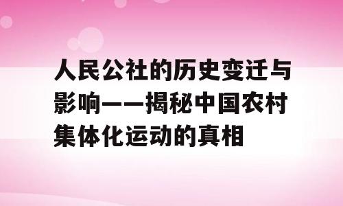 人民公社的历史变迁与影响——揭秘中国农村集体化运动的真相