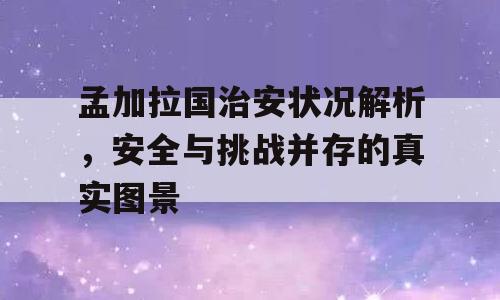 孟加拉国治安状况解析，安全与挑战并存的真实图景