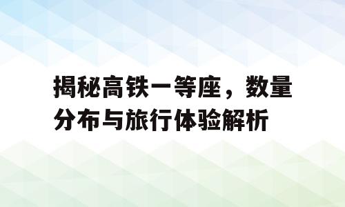 揭秘高铁一等座，数量分布与旅行体验解析
