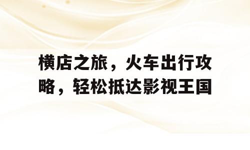 横店之旅，火车出行攻略，轻松抵达影视王国