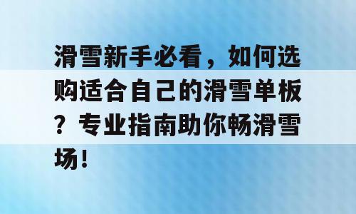 滑雪新手必看，如何选购适合自己的滑雪单板？专业指南助你畅滑雪场！