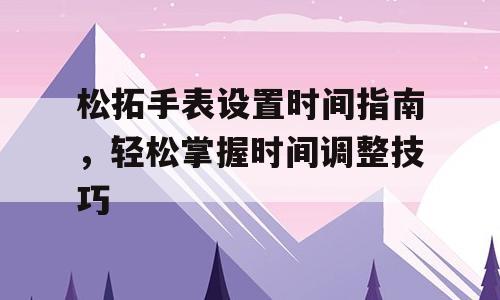 松拓手表设置时间指南，轻松掌握时间调整技巧