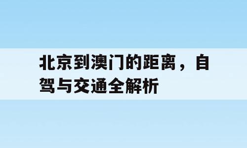 北京到澳门的距离，自驾与交通全解析
