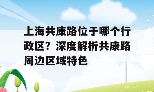 上海共康路位于哪个行政区？深度解析共康路周边区域特色