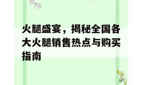 火腿盛宴，揭秘全国各大火腿销售热点与购买指南