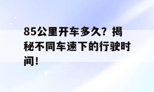 85公里开车多久？揭秘不同车速下的行驶时间！