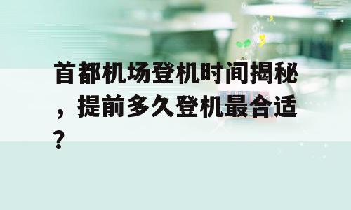 首都机场登机时间揭秘，提前多久登机最合适？