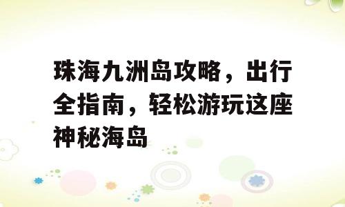 珠海九洲岛攻略，出行全指南，轻松游玩这座神秘海岛