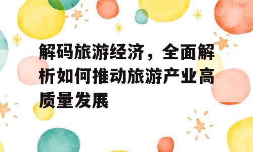 解码旅游经济，全面解析如何推动旅游产业高质量发展