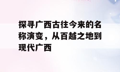 探寻广西古往今来的名称演变，从百越之地到现代广西