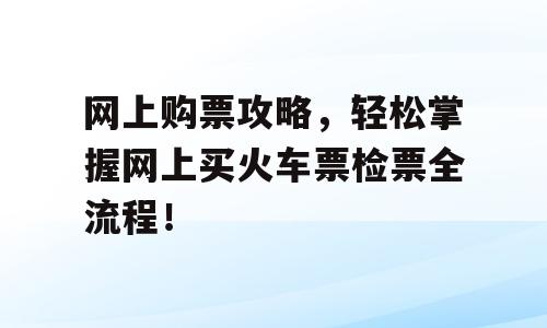 网上购票攻略，轻松掌握网上买火车票检票全流程！